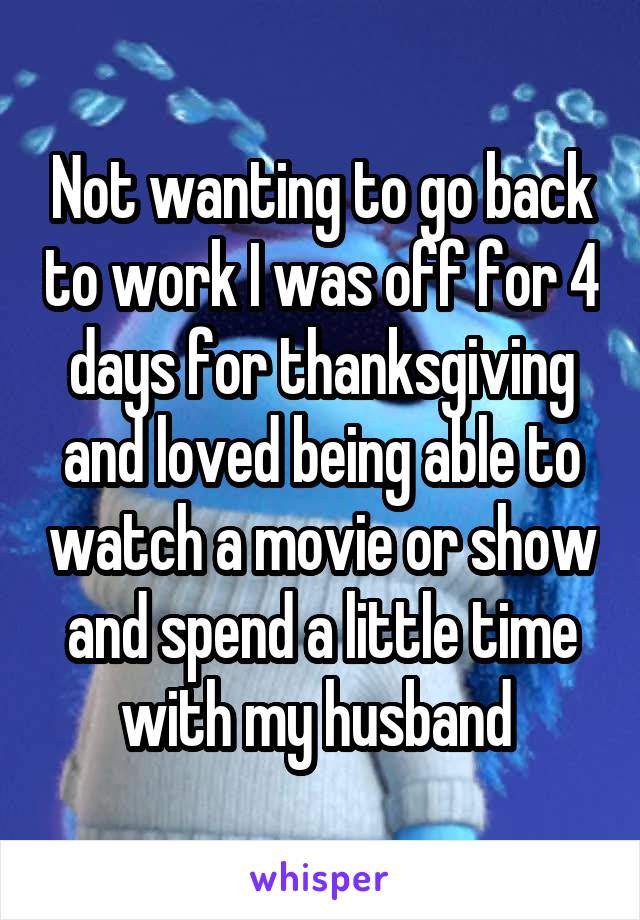 Not wanting to go back to work I was off for 4 days for thanksgiving and loved being able to watch a movie or show and spend a little time with my husband 