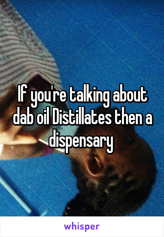 If you're talking about dab oil Distillates then a dispensary 