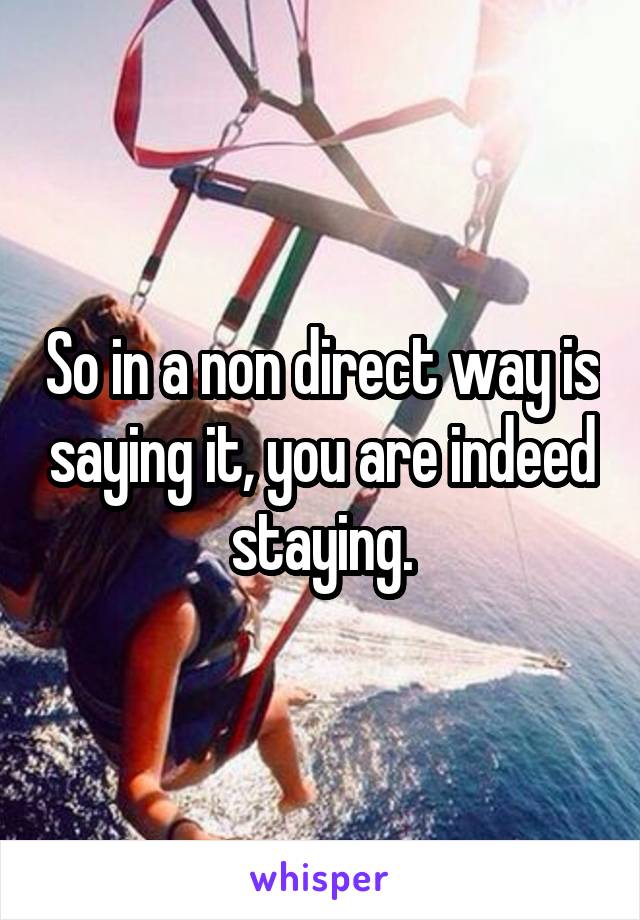 So in a non direct way is saying it, you are indeed staying.
