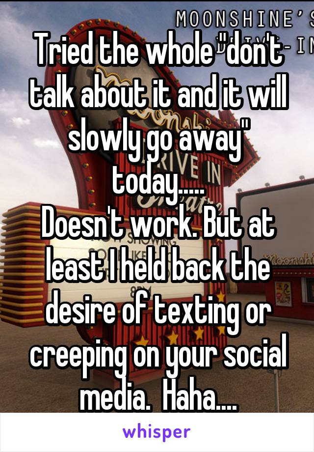 Tried the whole "don't talk about it and it will slowly go away" today.....
Doesn't work. But at least I held back the desire of texting or creeping on your social media.  Haha....