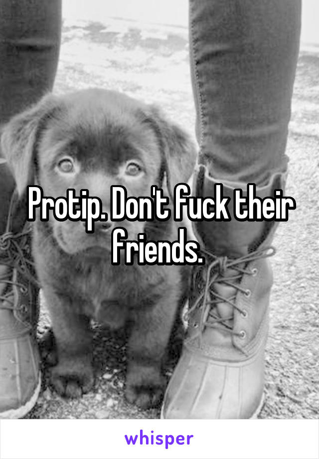 Protip. Don't fuck their friends. 
