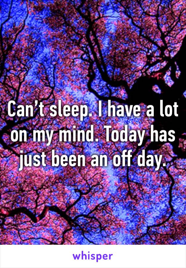 Can’t sleep. I have a lot on my mind. Today has just been an off day. 