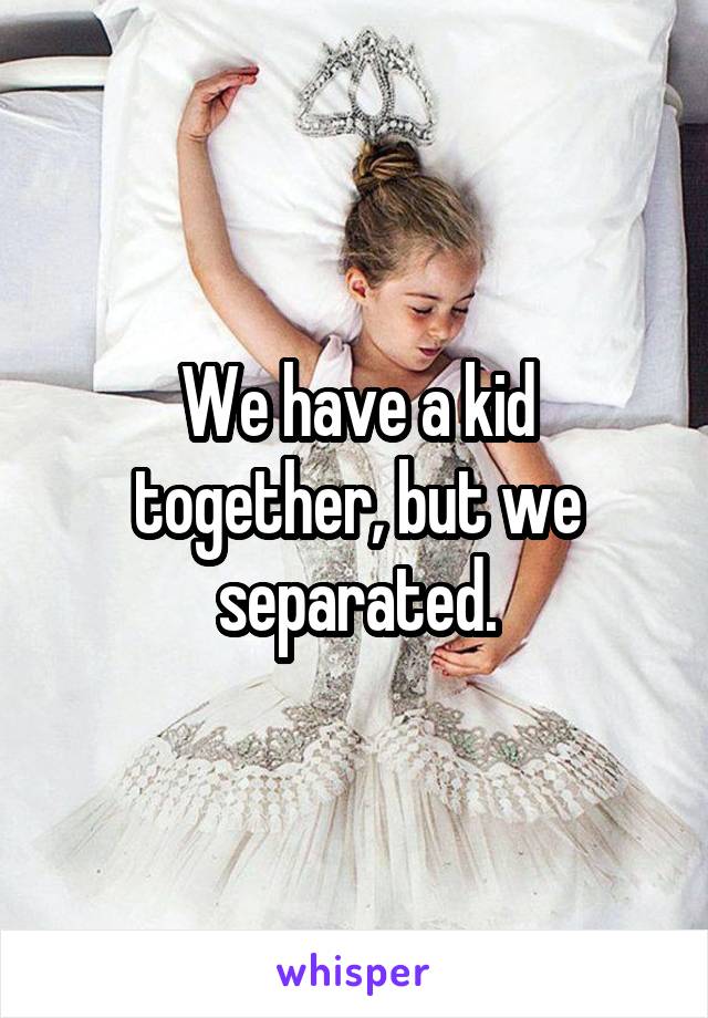 We have a kid together, but we separated.