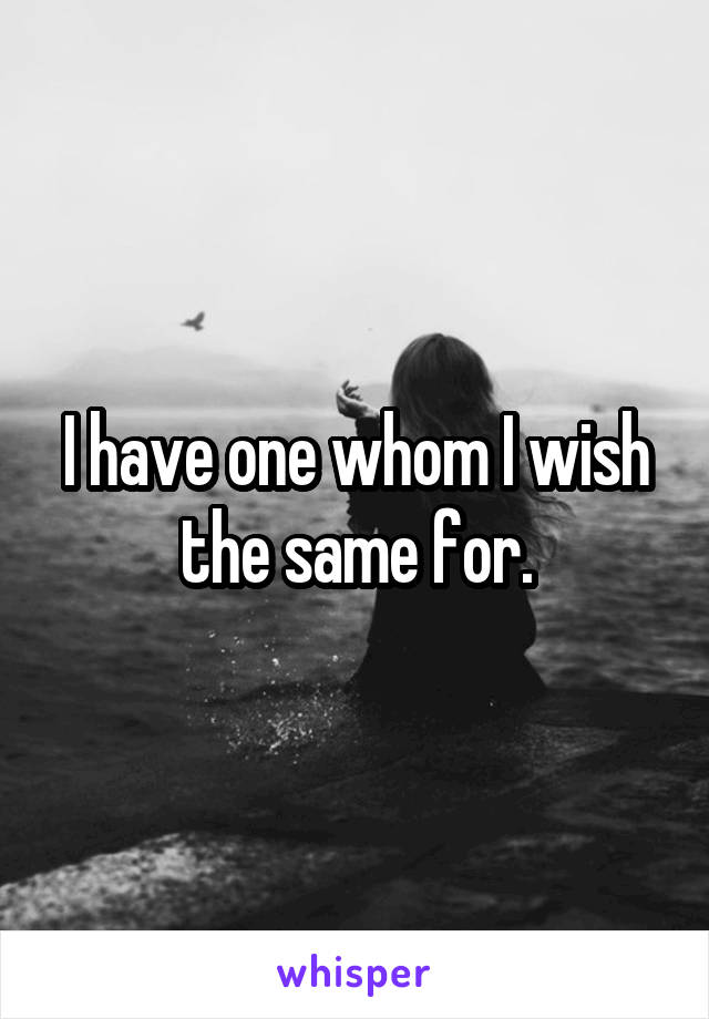 I have one whom I wish the same for.