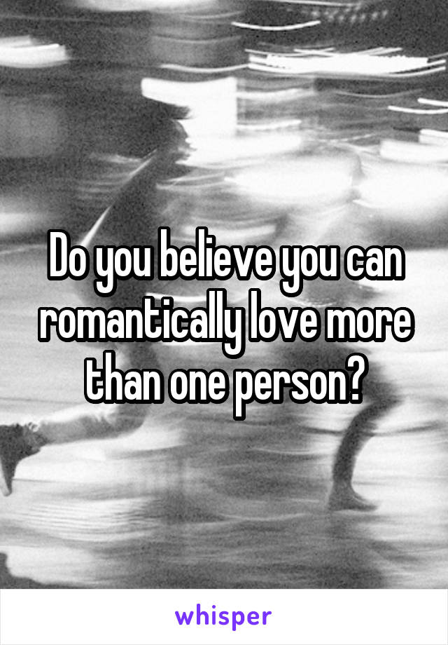 Do you believe you can romantically love more than one person?