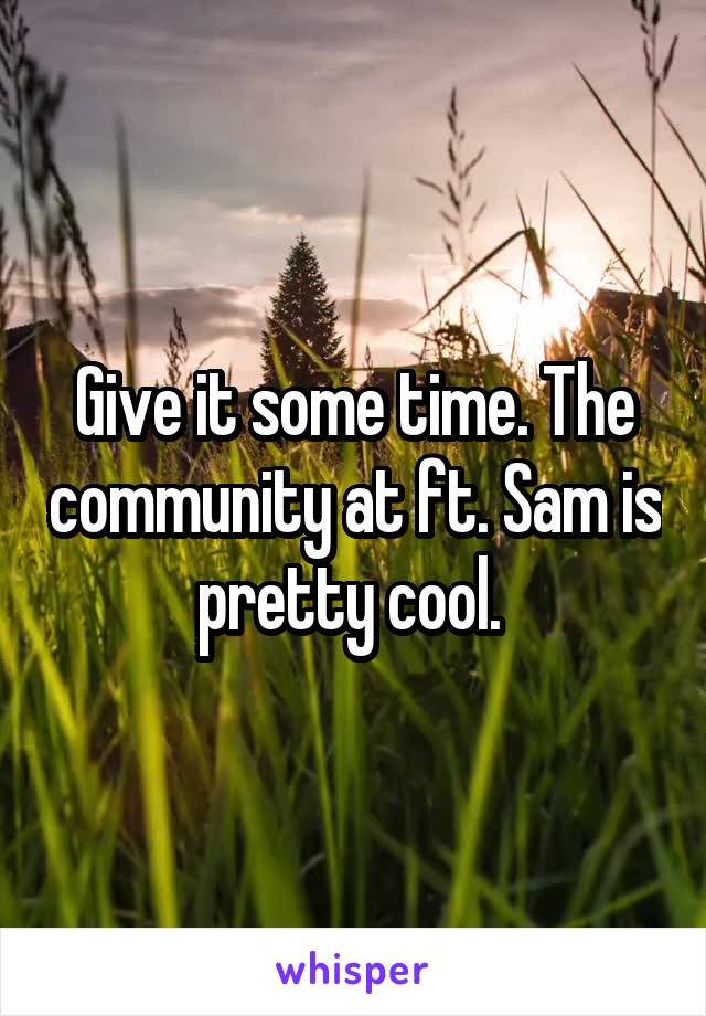 Give it some time. The community at ft. Sam is pretty cool. 