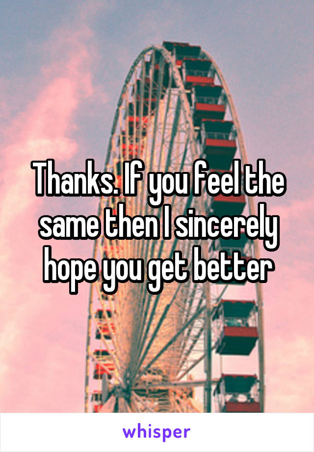 Thanks. If you feel the same then I sincerely hope you get better