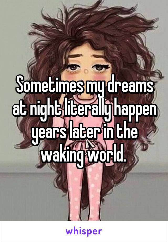 Sometimes my dreams at night literally happen years later in the waking world. 