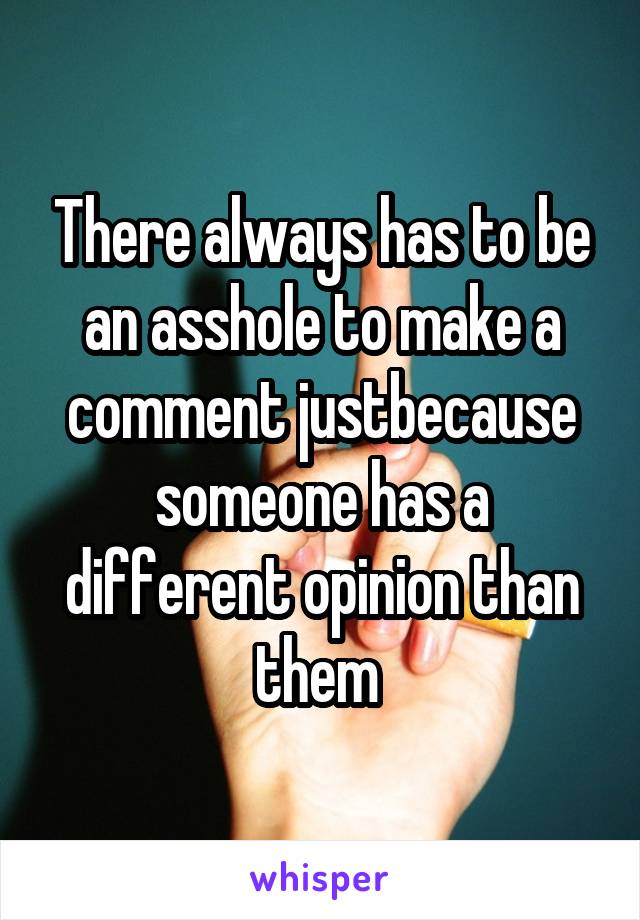 There always has to be an asshole to make a comment justbecause someone has a different opinion than them 