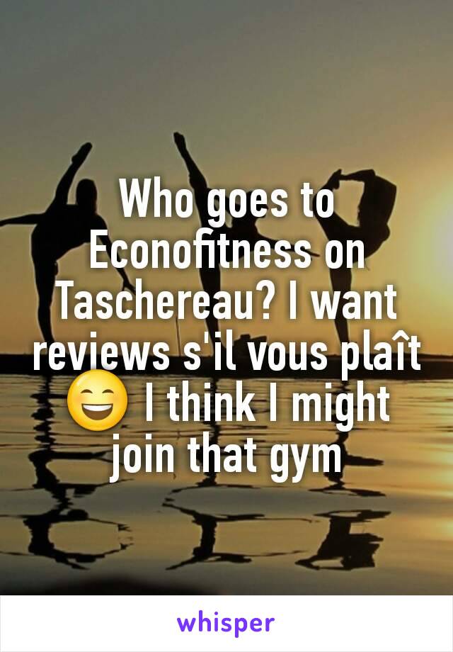 Who goes to Econofitness on Taschereau? I want reviews s'il vous plaît 😄 I think I might join that gym