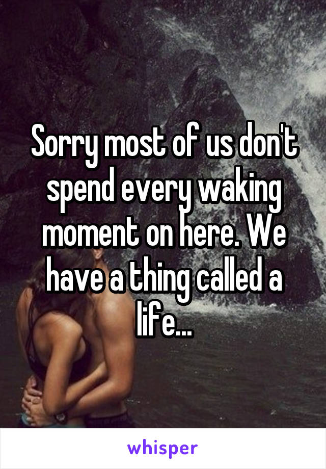 Sorry most of us don't spend every waking moment on here. We have a thing called a life...