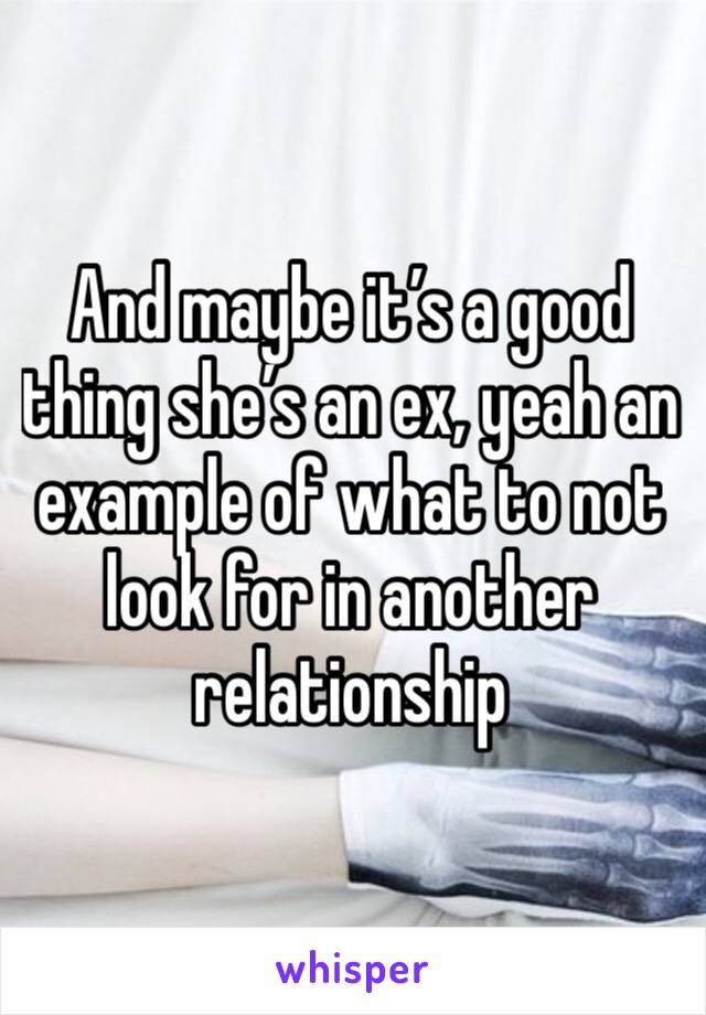And maybe it’s a good thing she’s an ex, yeah an example of what to not look for in another relationship 