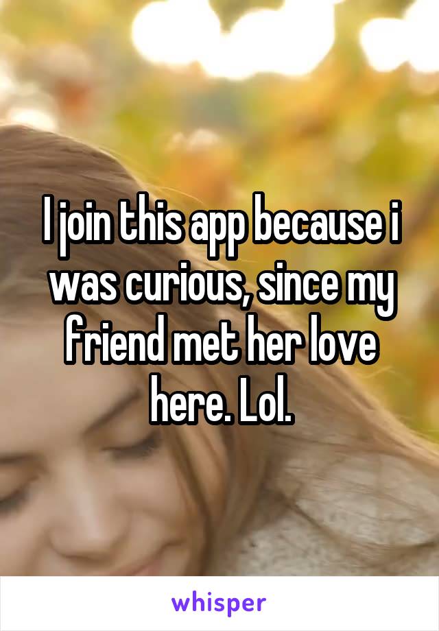 I join this app because i was curious, since my friend met her love here. Lol.