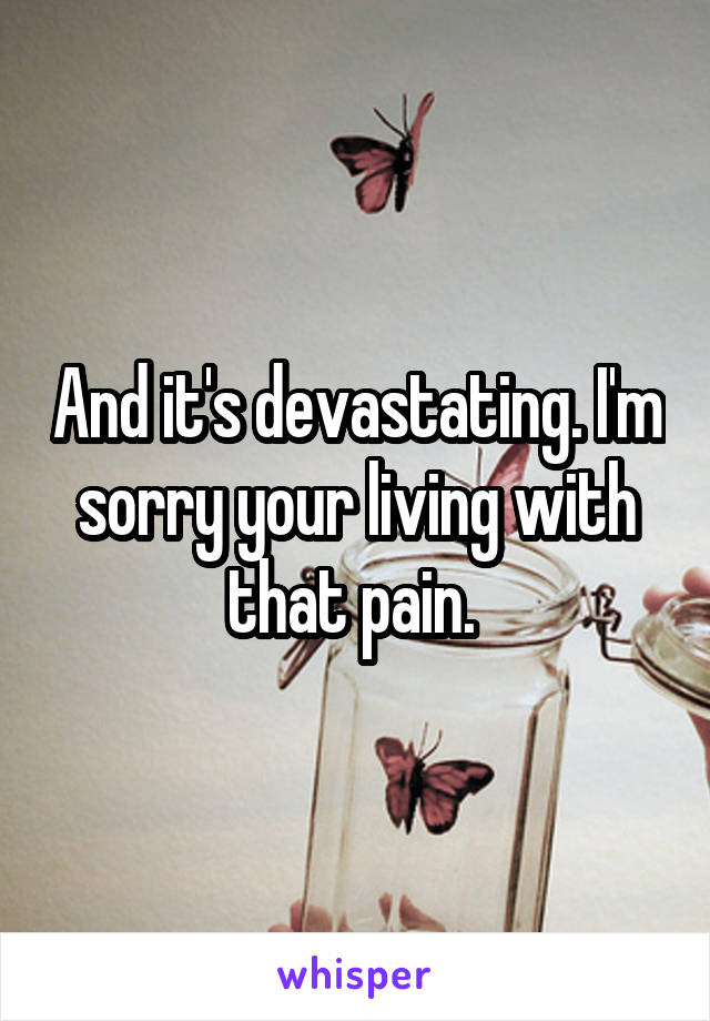And it's devastating. I'm sorry your living with that pain. 