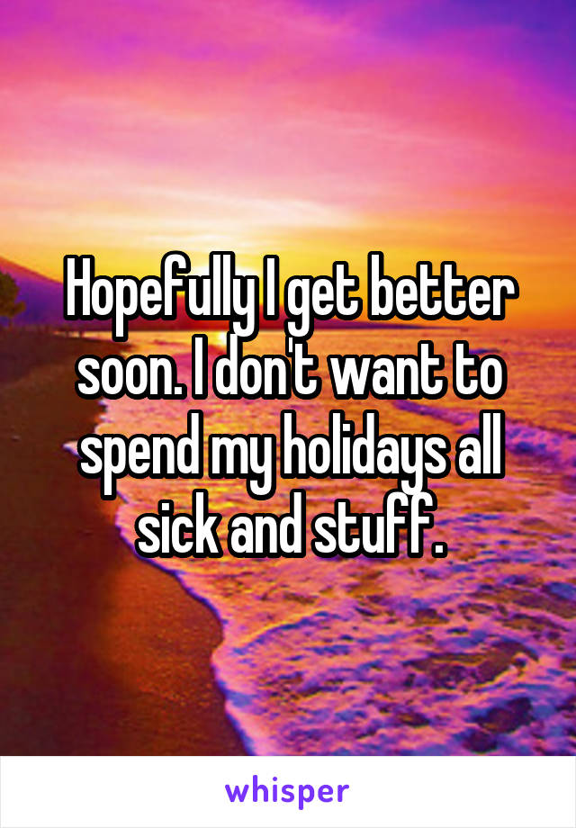 Hopefully I get better soon. I don't want to spend my holidays all sick and stuff.
