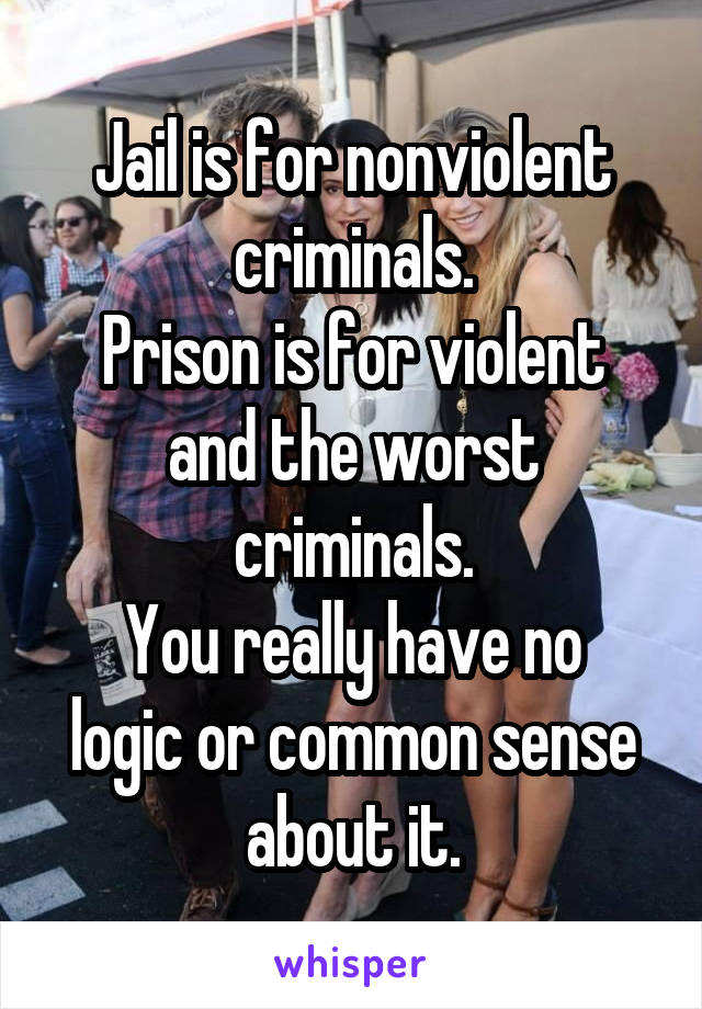 Jail is for nonviolent criminals.
Prison is for violent and the worst criminals.
You really have no logic or common sense about it.