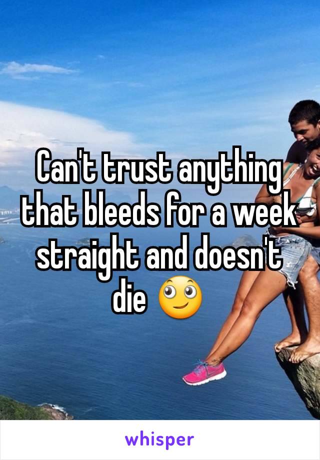 Can't trust anything that bleeds for a week straight and doesn't die 🙄