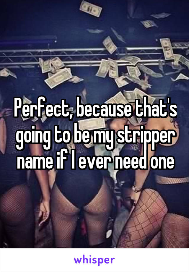 Perfect, because that's going to be my stripper name if I ever need one