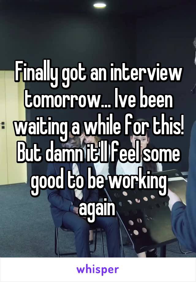 Finally got an interview tomorrow... Ive been waiting a while for this! But damn it'll feel some good to be working again 
