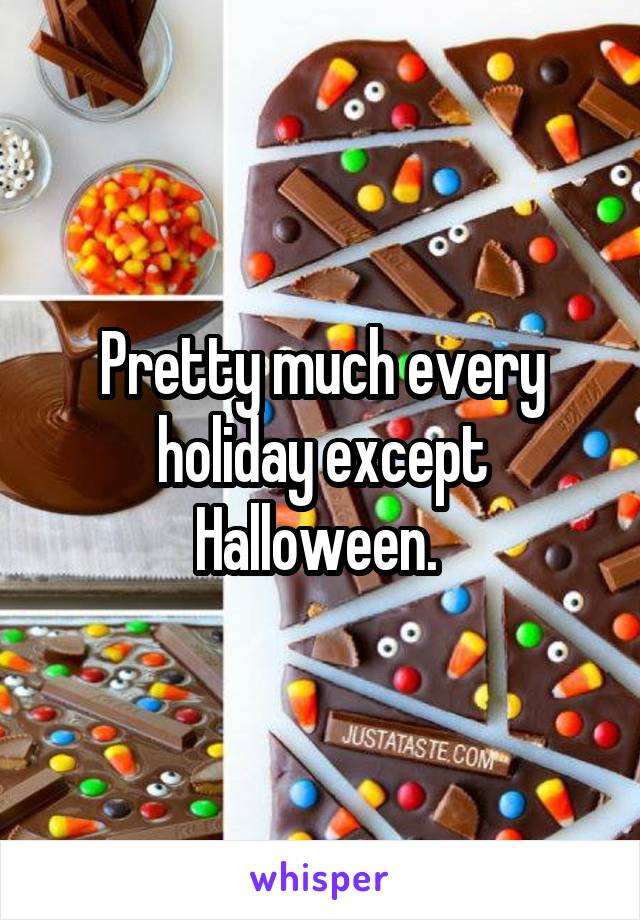 Pretty much every holiday except Halloween. 