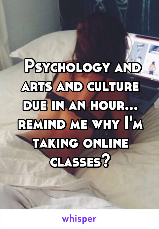  Psychology and arts and culture due in an hour... remind me why I'm taking online classes?