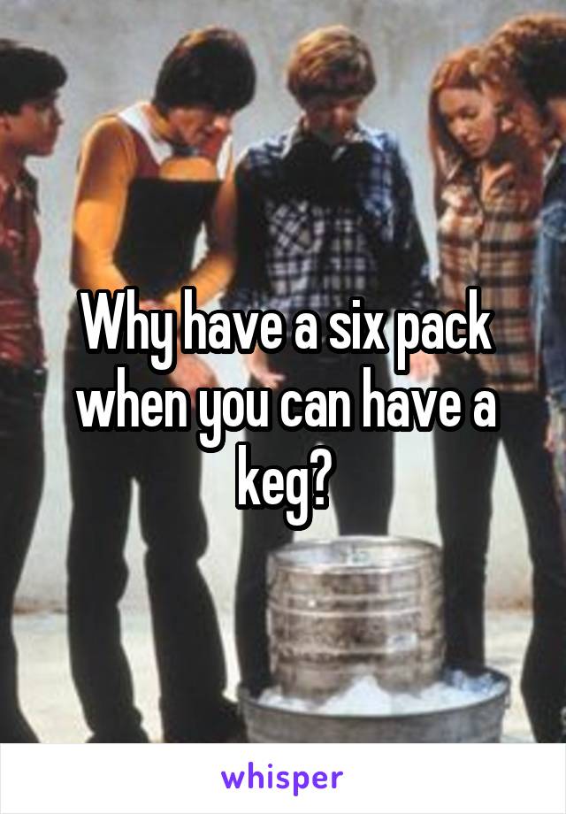 Why have a six pack when you can have a keg?
