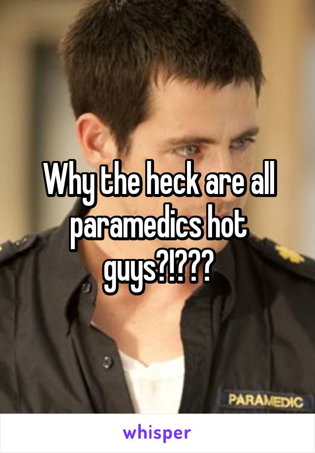 Why the heck are all paramedics hot guys?!???