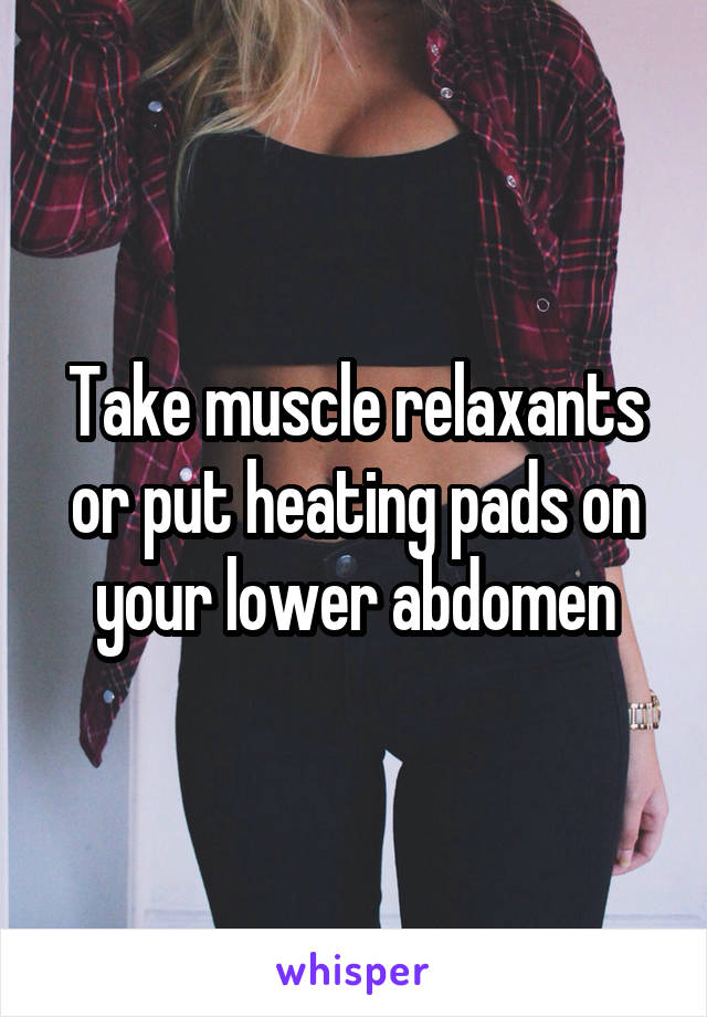 Take muscle relaxants or put heating pads on your lower abdomen