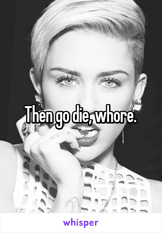 Then go die, whore. 
