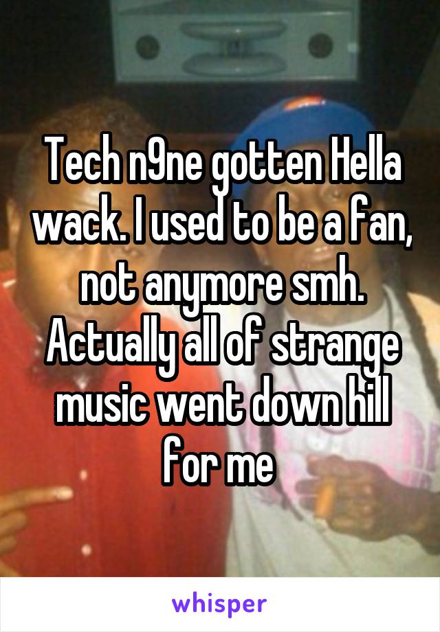 Tech n9ne gotten Hella wack. I used to be a fan, not anymore smh. Actually all of strange music went down hill for me 