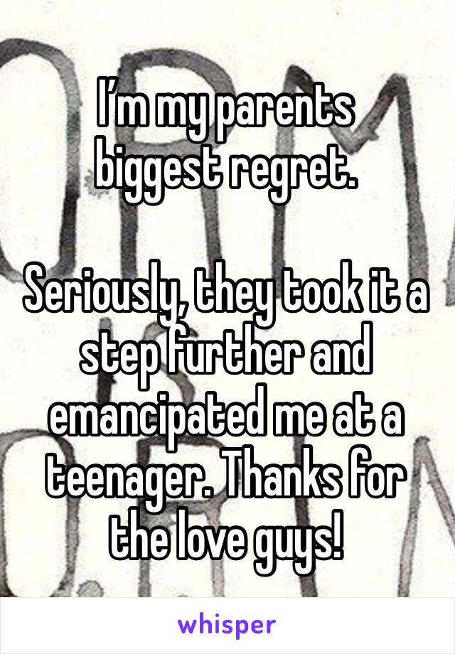 I’m my parents biggest regret. 

Seriously, they took it a step further and emancipated me at a teenager. Thanks for the love guys! 