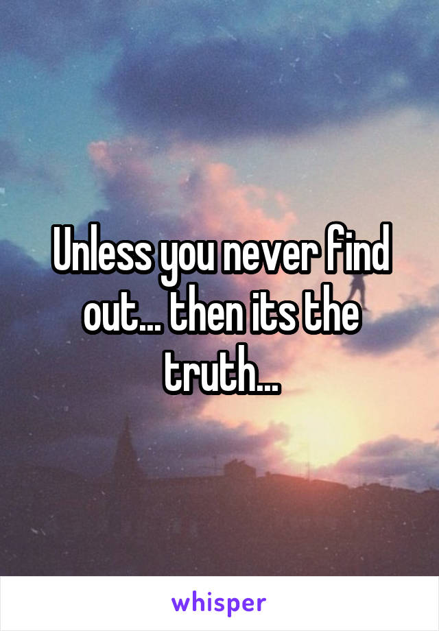 Unless you never find out... then its the truth...