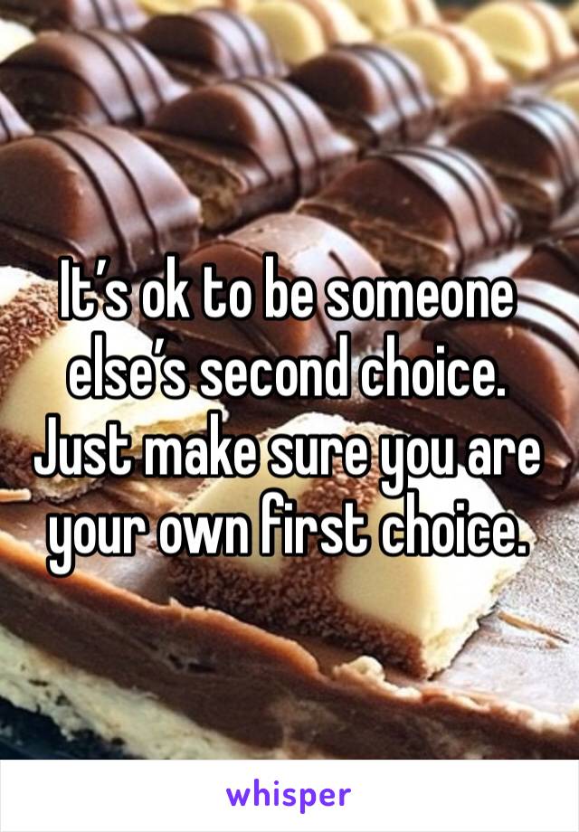 It’s ok to be someone else’s second choice. Just make sure you are your own first choice.