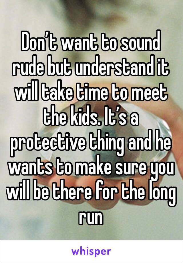 Don’t want to sound rude but understand it will take time to meet the kids. It’s a protective thing and he wants to make sure you will be there for the long run 