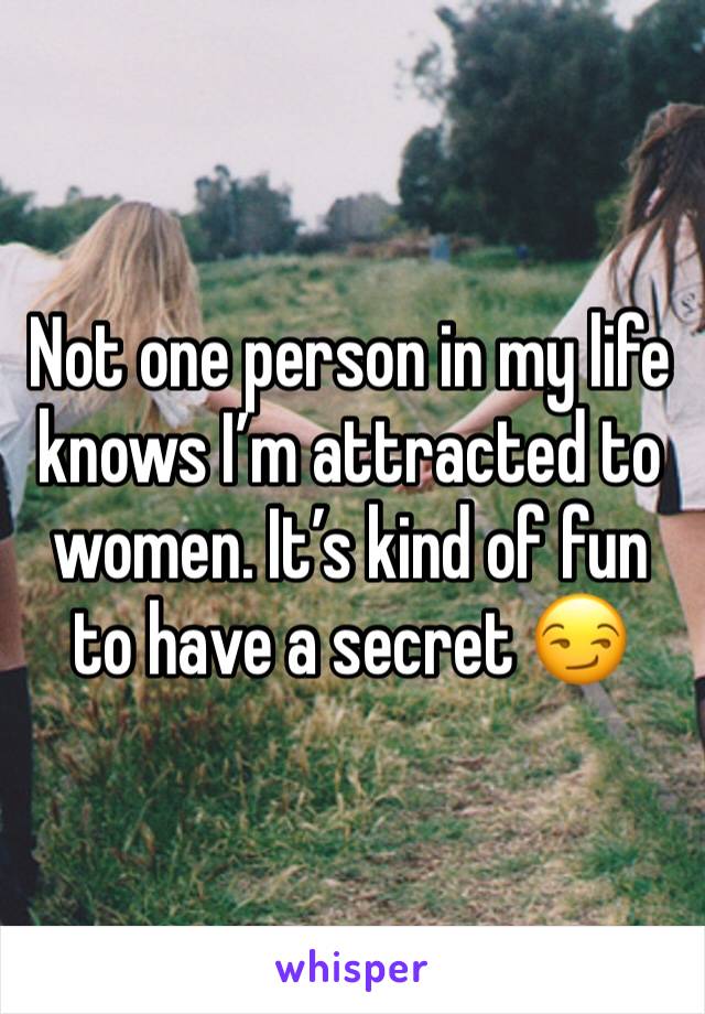 Not one person in my life knows I’m attracted to women. It’s kind of fun to have a secret 😏