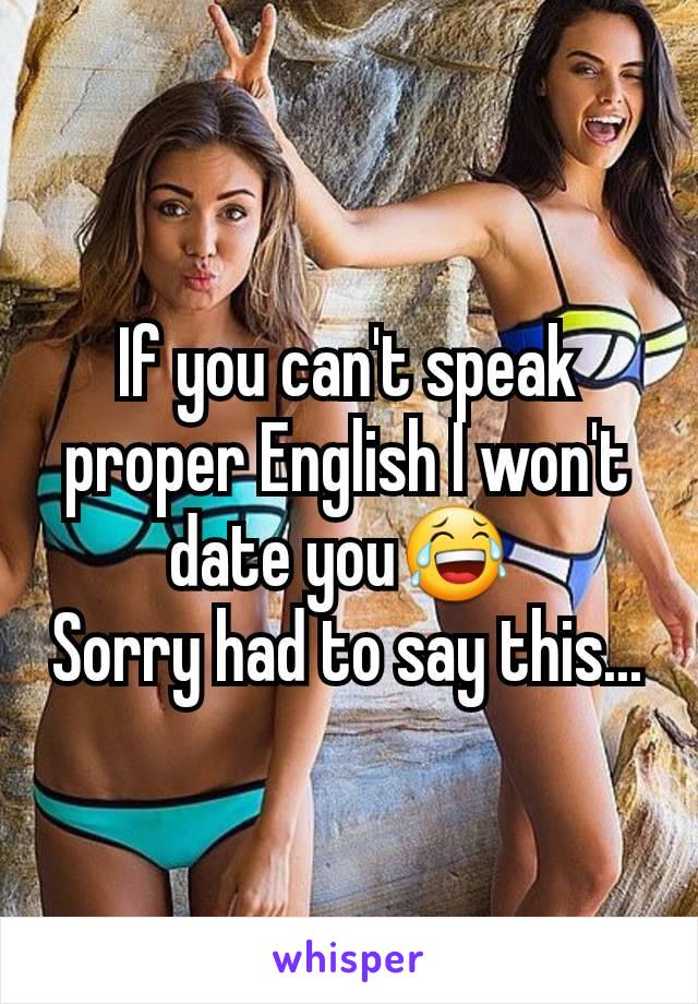 If you can't speak proper English I won't date you😂 
Sorry had to say this...