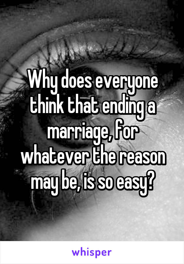 Why does everyone think that ending a marriage, for whatever the reason may be, is so easy?