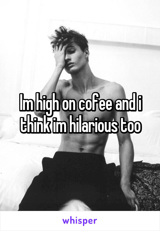 Im high on cofee and i think im hilarious too