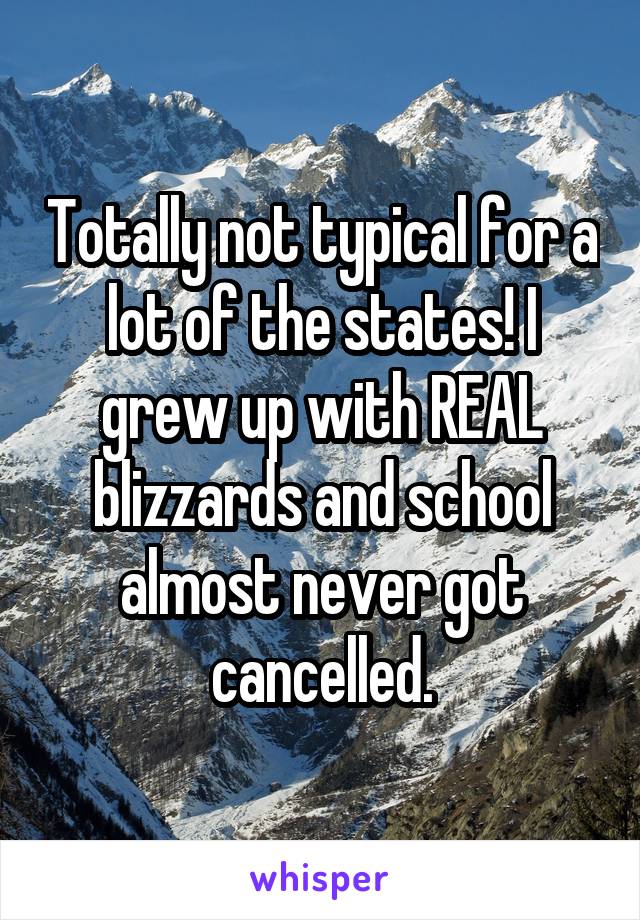 Totally not typical for a lot of the states! I grew up with REAL blizzards and school almost never got cancelled.