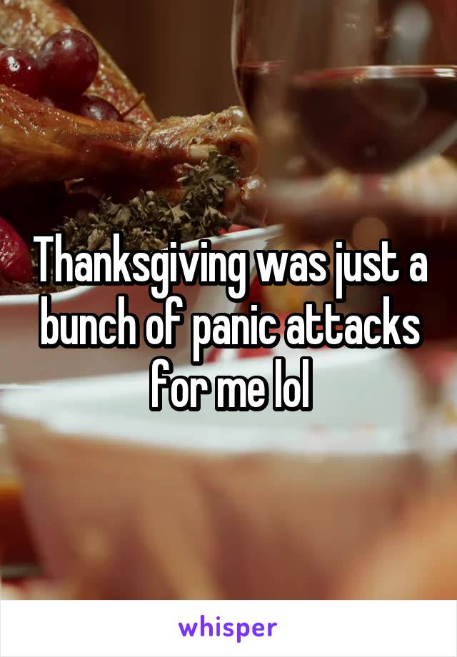 Thanksgiving was just a bunch of panic attacks for me lol