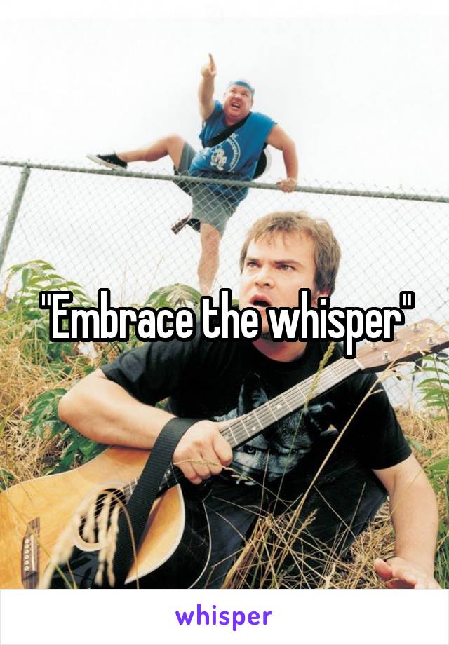 "Embrace the whisper"