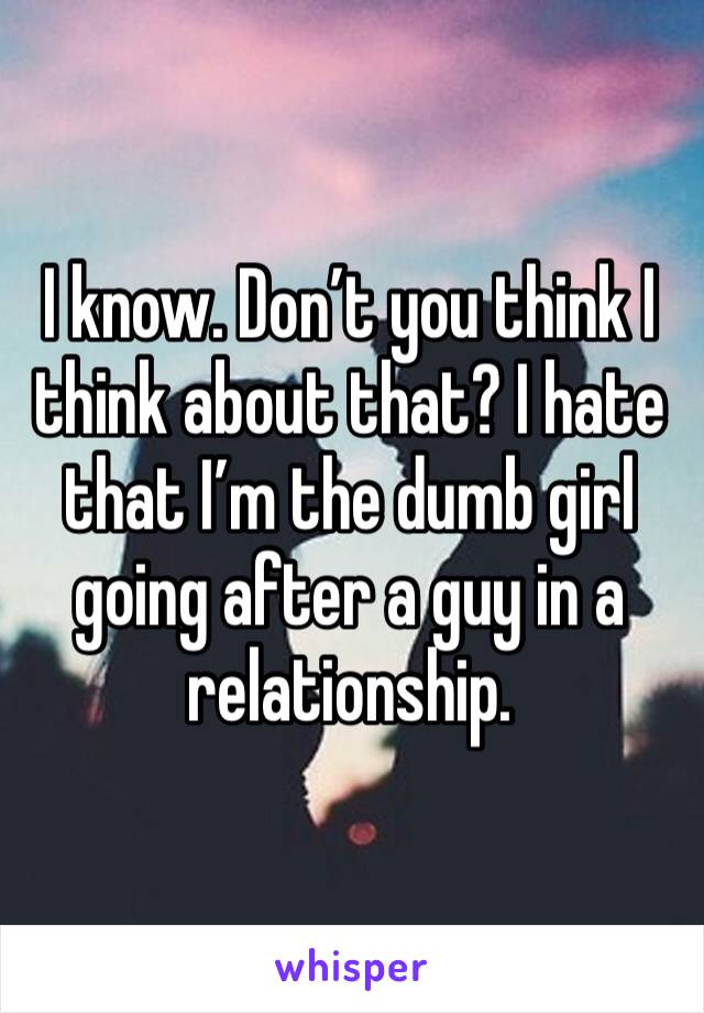 I know. Don’t you think I think about that? I hate that I’m the dumb girl going after a guy in a relationship. 