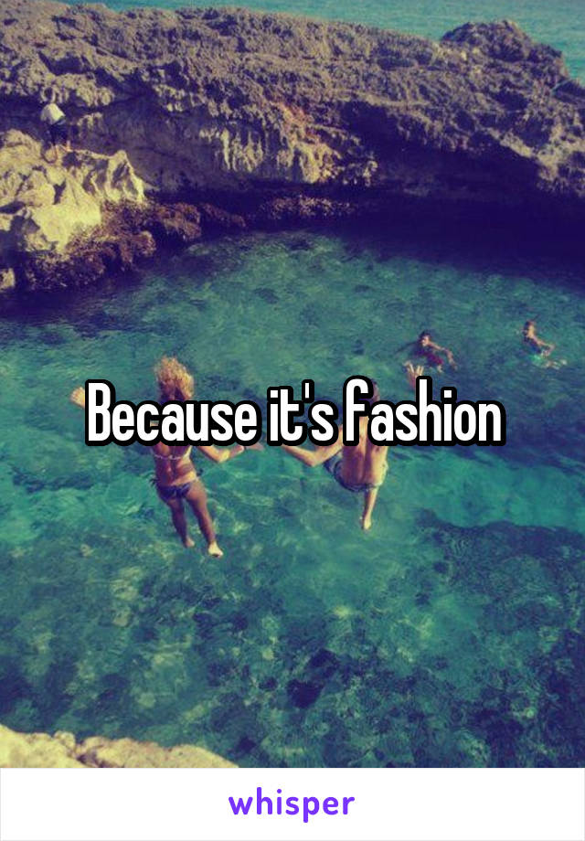 Because it's fashion