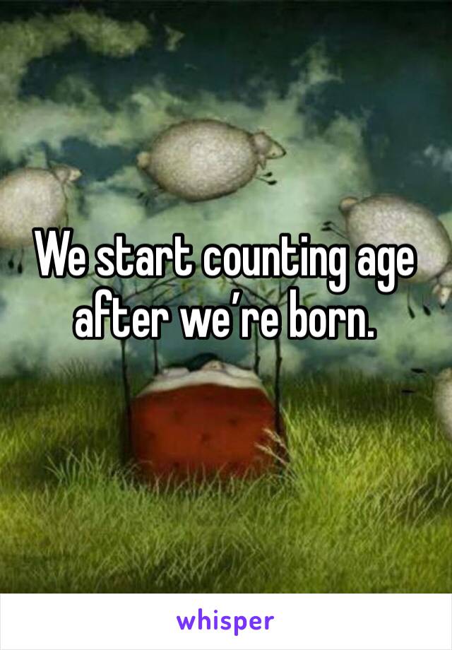 We start counting age after we’re born. 
