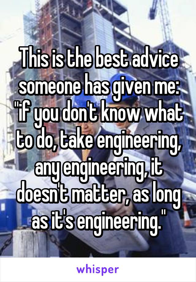This is the best advice someone has given me: "if you don't know what to do, take engineering, any engineering, it doesn't matter, as long as it's engineering."