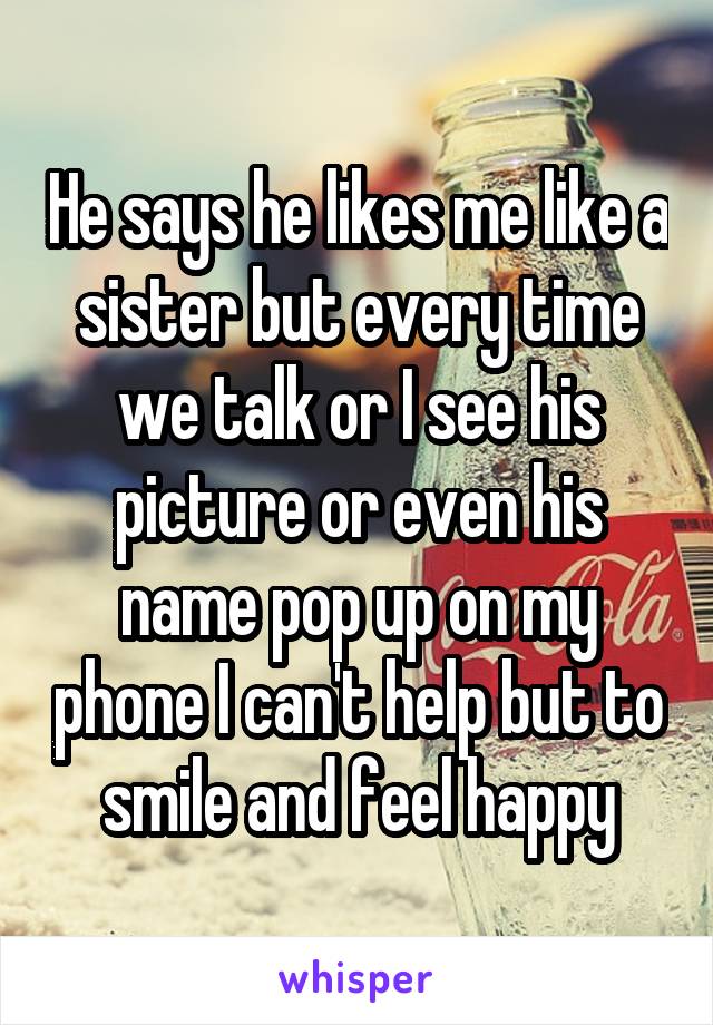 He says he likes me like a sister but every time we talk or I see his picture or even his name pop up on my phone I can't help but to smile and feel happy