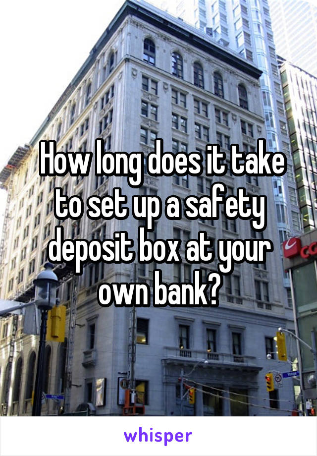  How long does it take to set up a safety deposit box at your own bank?
