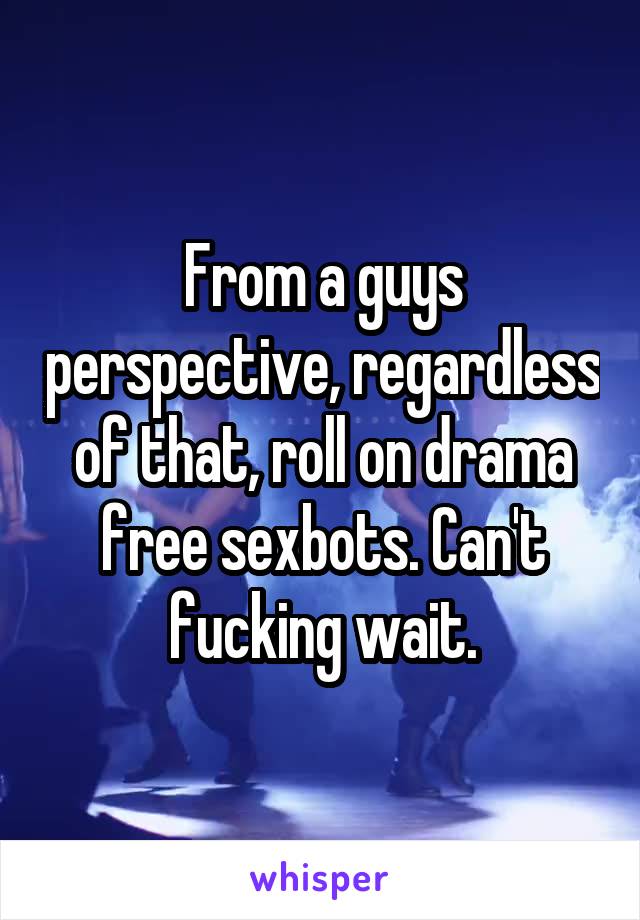 From a guys perspective, regardless of that, roll on drama free sexbots. Can't fucking wait.