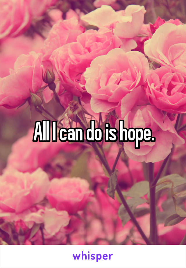 All I can do is hope.