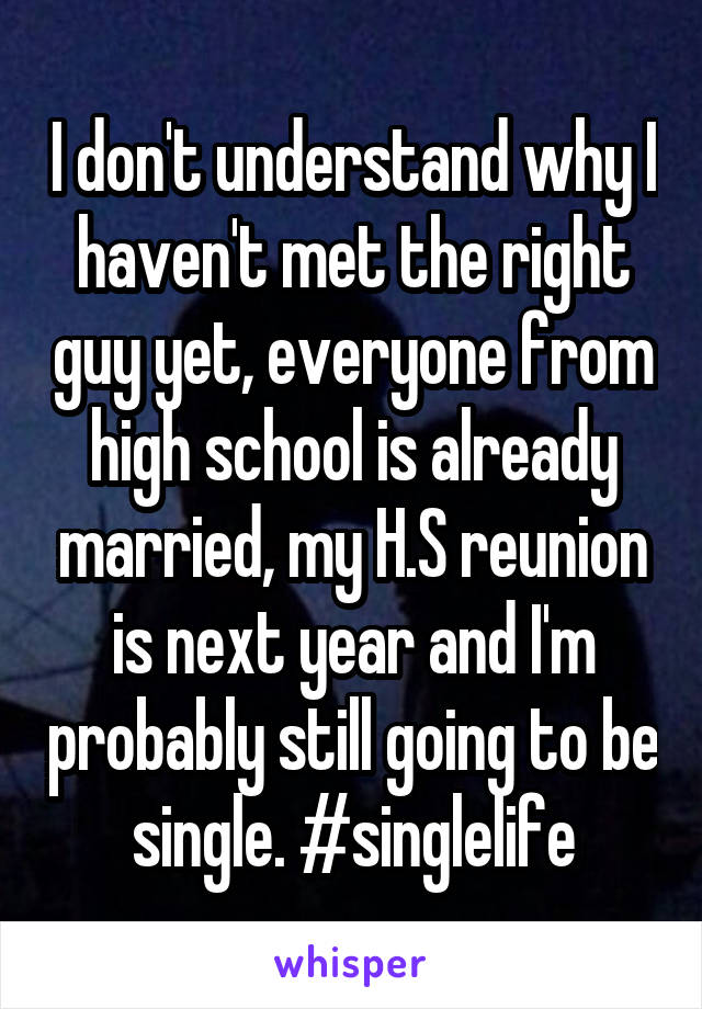 I don't understand why I haven't met the right guy yet, everyone from high school is already married, my H.S reunion is next year and I'm probably still going to be single. #singlelife
